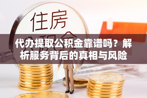安居代办提取公积金靠谱吗？解析服务背后的真相与风险