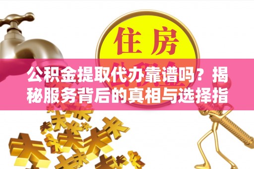 安居公积金提取代办靠谱吗？揭秘服务背后的真相与选择指南