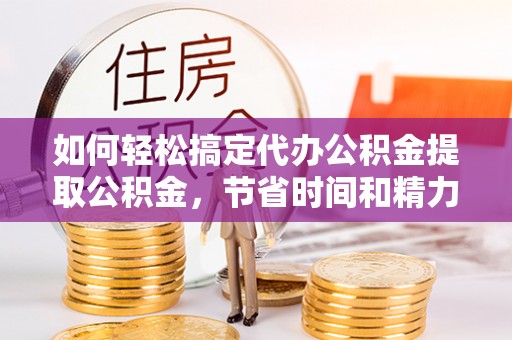 安居如何轻松搞定代办公积金提取公积金，节省时间和精力的秘密武器