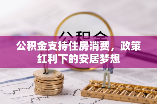 安居公积金支持住房消费，政策红利下的安居梦想