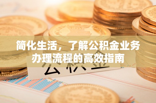 安居简化生活，了解公积金业务办理流程的高效指南