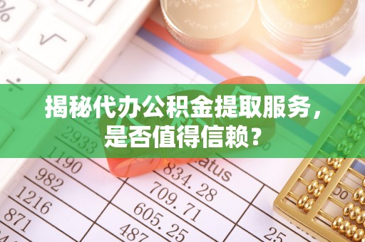 安居揭秘代办公积金提取服务，是否值得信赖？