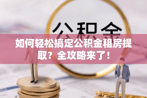 安居如何轻松搞定公积金租房提取？全攻略来了！