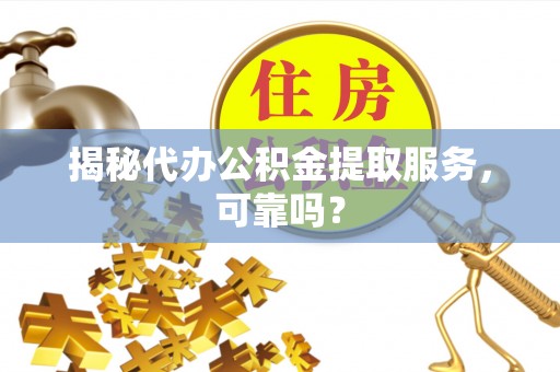安居揭秘代办公积金提取服务，可靠吗？