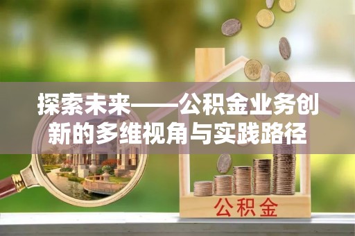 安居探索未来——公积金业务创新的多维视角与实践路径