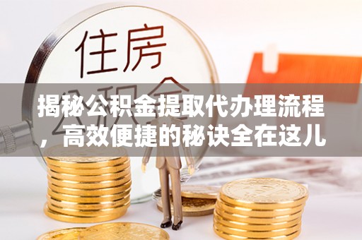 安居揭秘公积金提取代办理流程，高效便捷的秘诀全在这儿