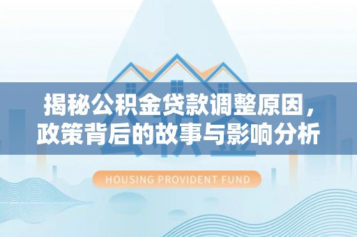 安居揭秘公积金贷款调整原因，政策背后的故事与影响分析