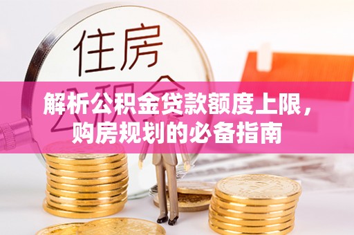 安居解析公积金贷款额度上限，购房规划的必备指南