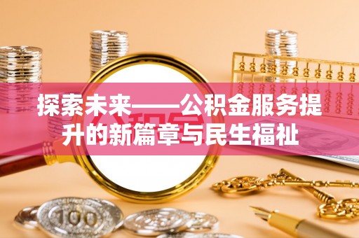 安居探索未来——公积金服务提升的新篇章与民生福祉
