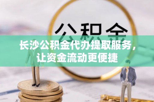 安居长沙公积金代办提取服务，让资金流动更便捷