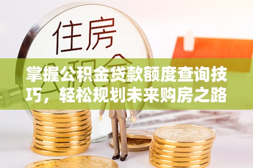 安居掌握公积金贷款额度查询技巧，轻松规划未来购房之路