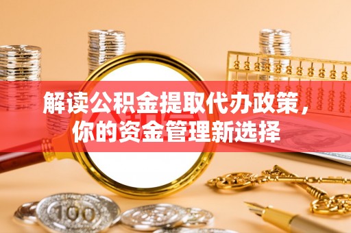 安居解读公积金提取代办政策，你的资金管理新选择
