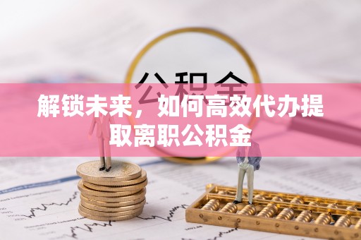 安居解锁未来，如何高效代办提取离职公积金