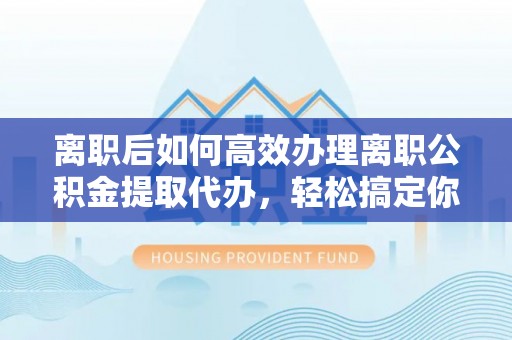 安居离职后如何高效办理离职公积金提取代办，轻松搞定你的公积金