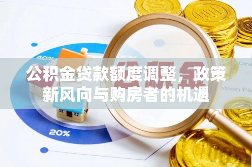 安居公积金贷款额度调整，政策新风向与购房者的机遇