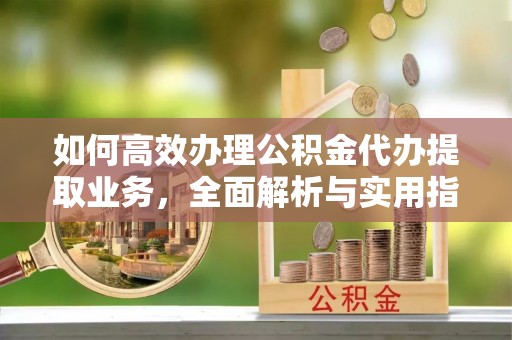 安居如何高效办理公积金代办提取业务，全面解析与实用指南