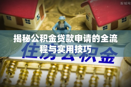 安居揭秘公积金贷款申请的全流程与实用技巧