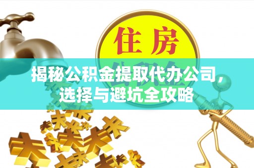 安居揭秘公积金提取代办公司，选择与避坑全攻略