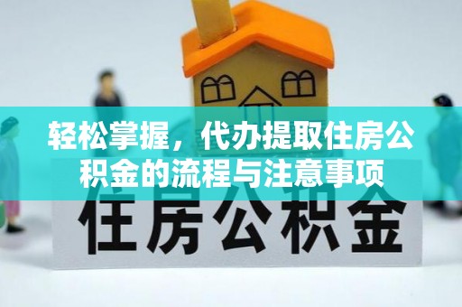 安居轻松掌握，代办提取住房公积金的流程与注意事项