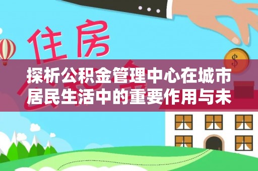 安居探析公积金管理中心在城市居民生活中的重要作用与未来发展趋势