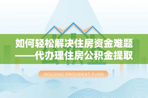 安居如何轻松解决住房资金难题——代办理住房公积金提取服务详解