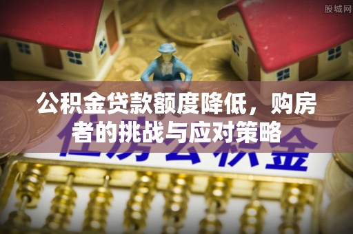 安居公积金贷款额度降低，购房者的挑战与应对策略