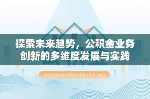 安居探索未来趋势，公积金业务创新的多维度发展与实践