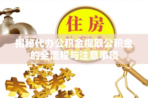 安居揭秘代办公积金提取公积金的全流程与注意事项
