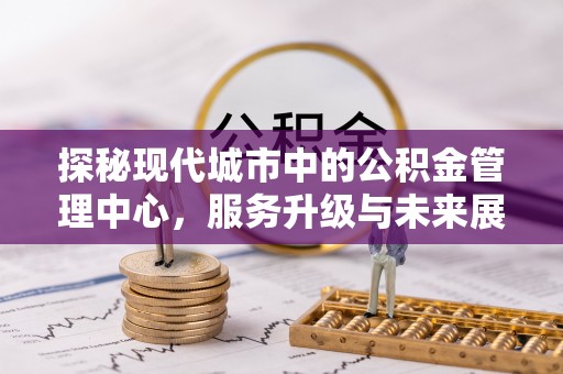 安居探秘现代城市中的公积金管理中心，服务升级与未来展望