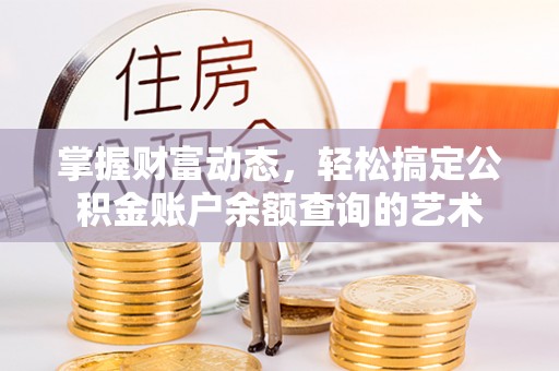 安居掌握财富动态，轻松搞定公积金账户余额查询的艺术