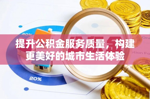 安居提升公积金服务质量，构建更美好的城市生活体验