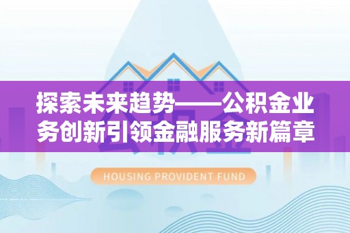 安居探索未来趋势——公积金业务创新引领金融服务新篇章