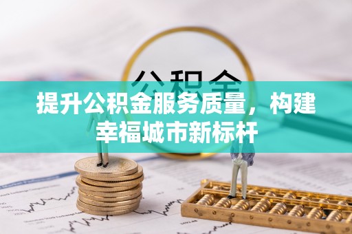 安居提升公积金服务质量，构建幸福城市新标杆