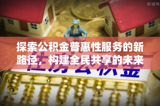 安居探索公积金普惠性服务的新路径，构建全民共享的未来