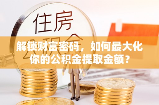 安居解锁财富密码，如何最大化你的公积金提取金额？