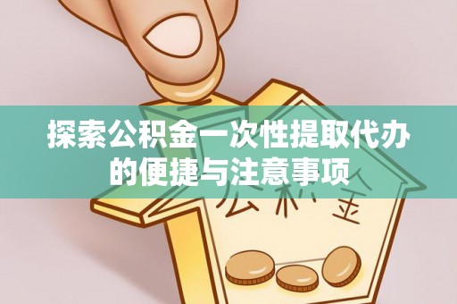 安居探索公积金一次性提取代办的便捷与注意事项