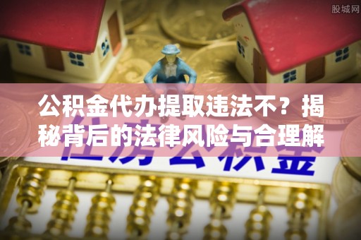 安居公积金代办提取违法不？揭秘背后的法律风险与合理解决方案