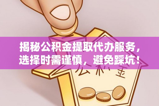安居揭秘公积金提取代办服务，选择时需谨慎，避免踩坑！