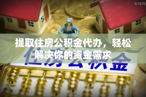 安居提取住房公积金代办，轻松解决你的资金需求