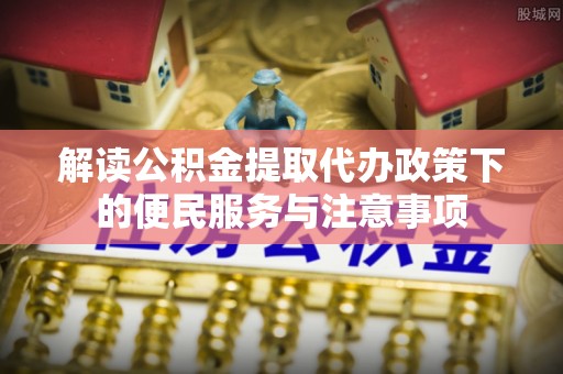安居解读公积金提取代办政策下的便民服务与注意事项