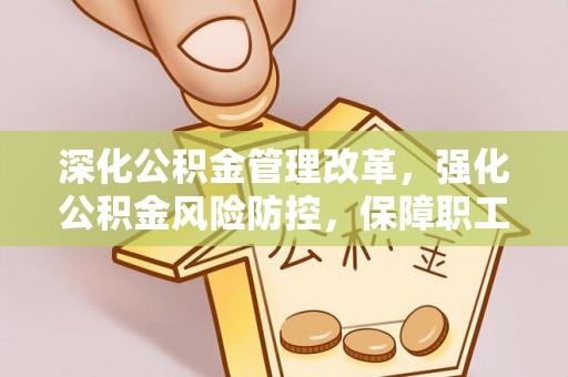 安居深化公积金管理改革，强化公积金风险防控，保障职工权益