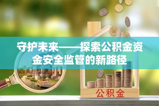 安居守护未来——探索公积金资金安全监管的新路径