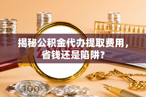 安居揭秘公积金代办提取费用，省钱还是陷阱？