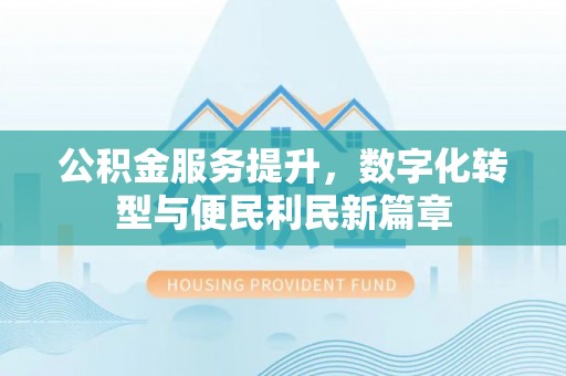 安居公积金服务提升，数字化转型与便民利民新篇章