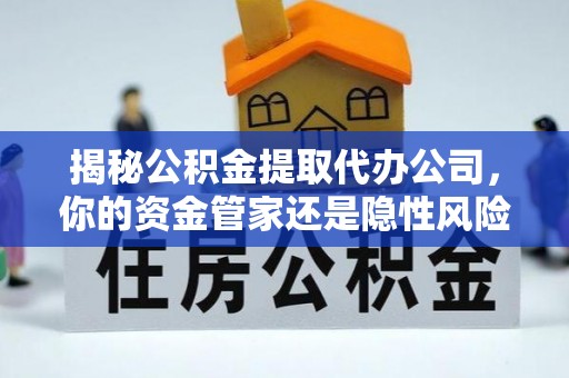 安居揭秘公积金提取代办公司，你的资金管家还是隐性风险？