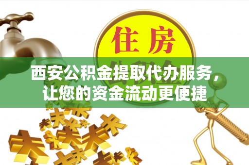安居西安公积金提取代办服务，让您的资金流动更便捷