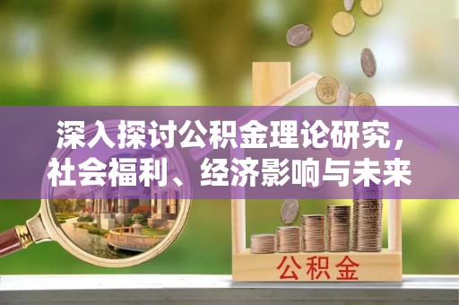 安居深入探讨公积金理论研究，社会福利、经济影响与未来展望