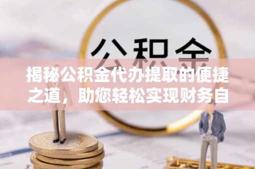 安居揭秘公积金代办提取的便捷之道，助您轻松实现财务自由