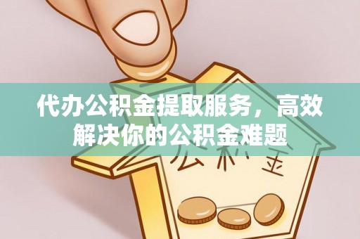 安居代办公积金提取服务，高效解决你的公积金难题