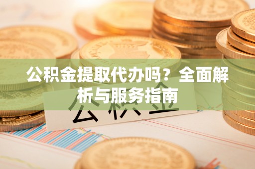 安居公积金提取代办吗？全面解析与服务指南